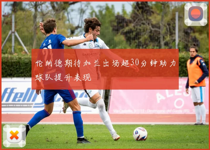 伦纳德期待加兰出场超30分钟助力球队提升表现
