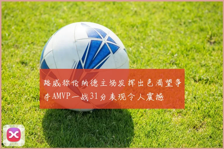 路威称伦纳德主场发挥出色渴望争夺AMVP一战31分表现令人震撼