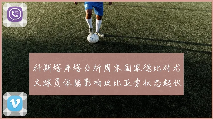 科斯塔库塔分析周末国家德比对尤文球员体能影响坎比亚索状态起伏不定