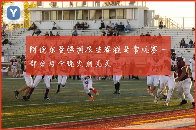 阿德尔曼强调艰苦赛程是常规赛一部分与今晚失利无关