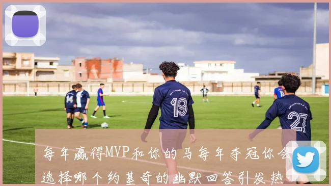 每年赢得MVP和你的马每年夺冠你会选择哪个约基奇的幽默回答引发热议