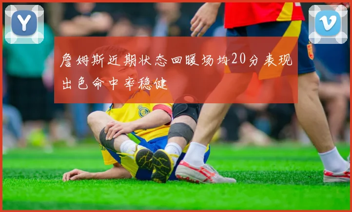 詹姆斯近期状态回暖场均20分表现出色命中率稳健