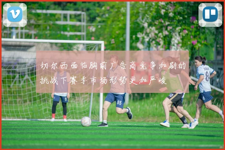 切尔西面临胸前广告商竞争加剧的挑战下赛季市场形势更加严峻