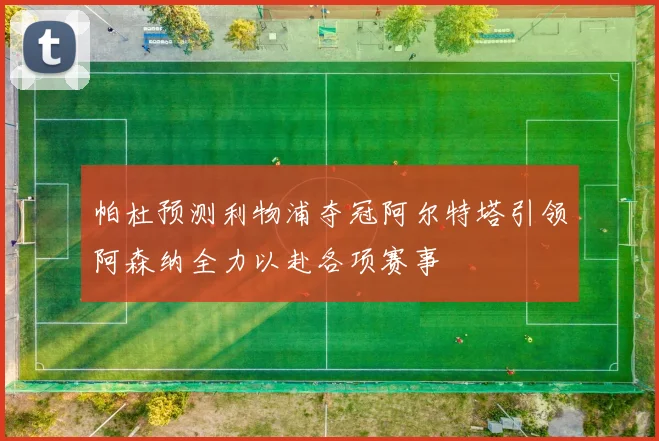 帕杜预测利物浦夺冠阿尔特塔引领阿森纳全力以赴各项赛事