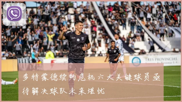 多特蒙德续约危机六大关键球员亟待解决球队未来堪忧