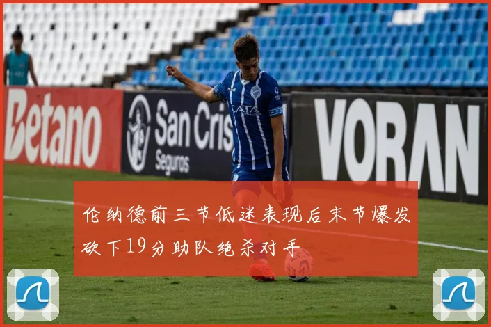 伦纳德前三节低迷表现后末节爆发砍下19分助队绝杀对手