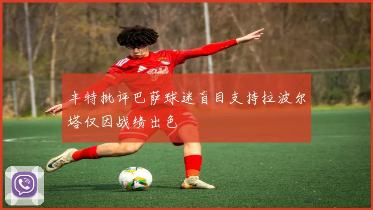 丰特批评巴萨球迷盲目支持拉波尔塔仅因战绩出色