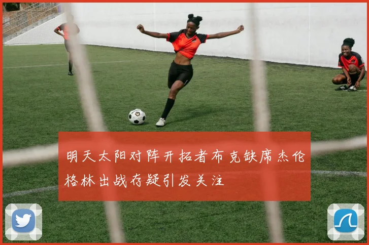 明天太阳对阵开拓者布克缺席杰伦格林出战存疑引发关注