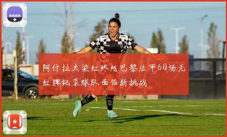 阿什拉夫染红终结巴黎法甲60场无红牌纪录球队面临新挑战