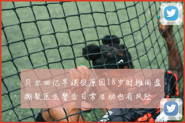 贝尔回忆早退役原因18岁时椎间盘撕裂医生警告日常活动也有风险