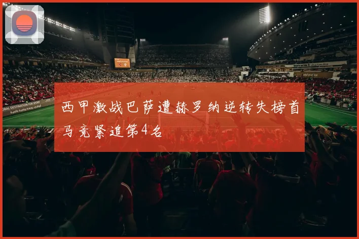 西甲激战巴萨遭赫罗纳逆转失榜首马竞紧追第4名