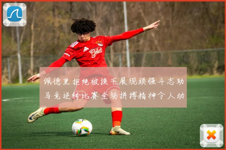 佩德里拒绝被换下展现顽强斗志助马竞逆转比赛全场拼搏精神令人动容