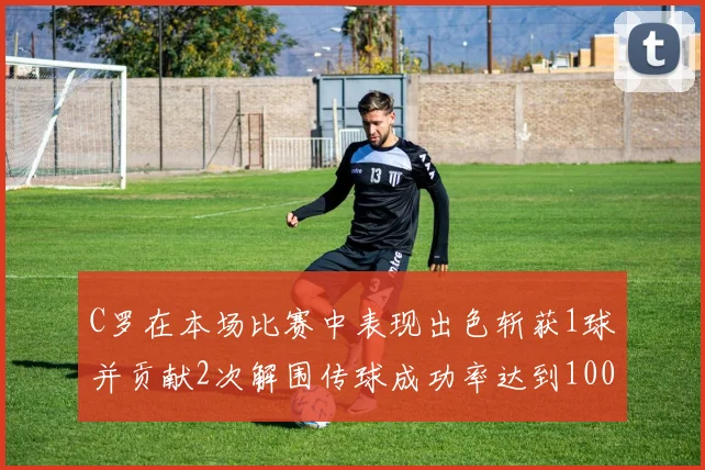 C罗在本场比赛中表现出色斩获1球并贡献2次解围传球成功率达到100