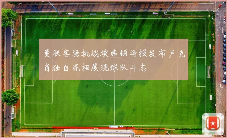 曼联客场挑战埃弗顿海报发布卢克肖独自亮相展现球队斗志