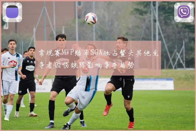常规赛MVP赔率SGA独占鳌头其他竞争者因伤缺阵影响争夺局势