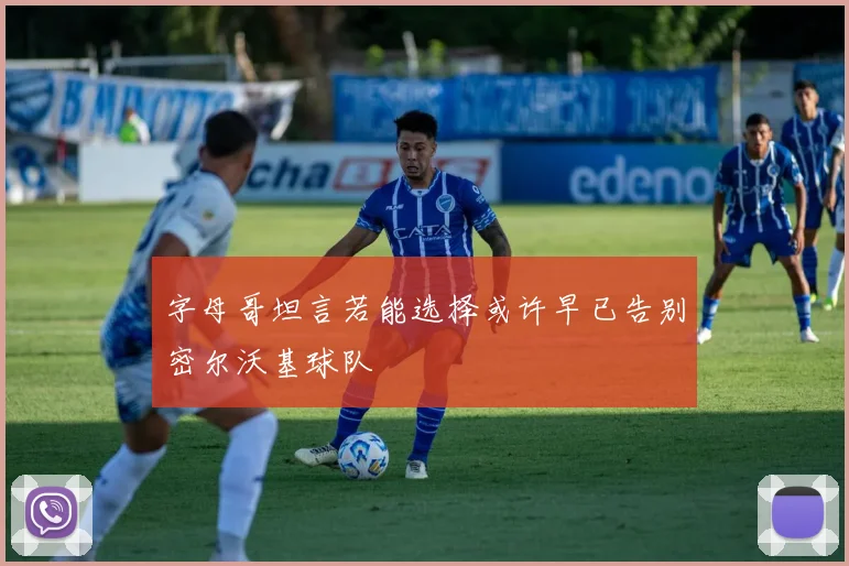 字母哥坦言若能选择或许早已告别密尔沃基球队