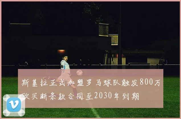 斯基拉正式加盟罗马球队触发800万欧买断条款合同至2030年到期