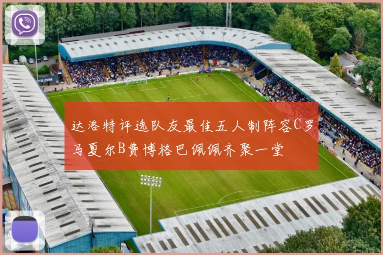 达洛特评选队友最佳五人制阵容C罗马夏尔B费博格巴佩佩齐聚一堂