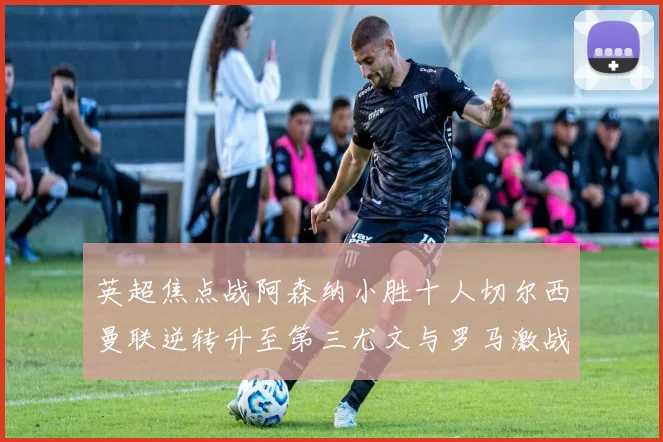 英超焦点战阿森纳小胜十人切尔西曼联逆转升至第三尤文与罗马激战平局