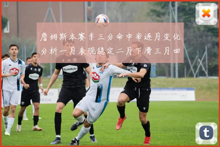 詹姆斯本赛季三分命中率逐月变化分析一月表现稳定二月下滑三月回暖
