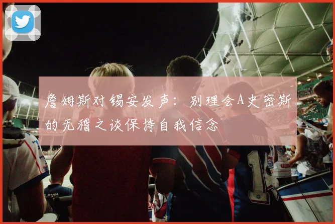 詹姆斯对锡安发声：别理会A史密斯的无稽之谈保持自我信念